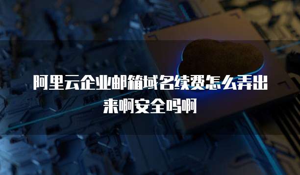 阿里云企业邮箱域名续费怎么弄出来啊安全吗啊