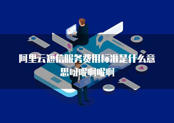 阿里云短信服务费用标准是什么意思呀呢啊呢啊
