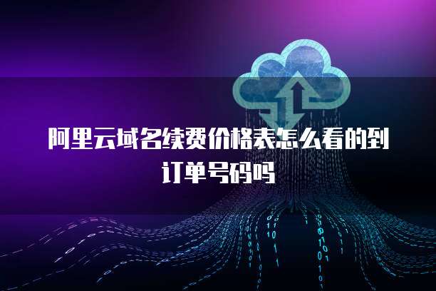 阿里云域名续费价格表怎么看的到订单号码吗