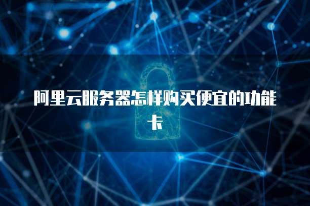 阿里云服务器怎样购买便宜的功能卡