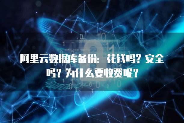阿里云数据库备份：花钱吗？安全吗？为什么要收费呢？