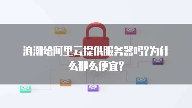 浪潮给阿里云提供服务器吗?为什么那么便宜?