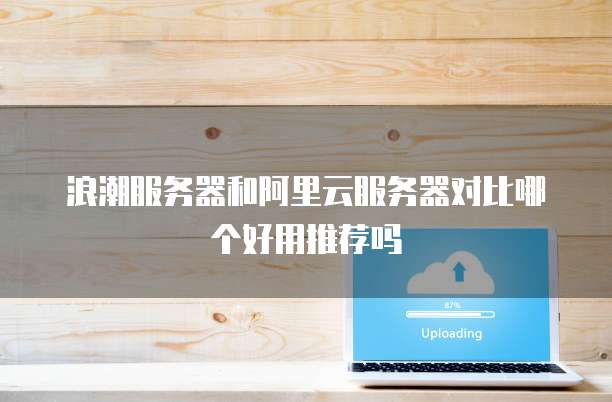 浪潮服务器和阿里云服务器对比哪个好用推荐吗