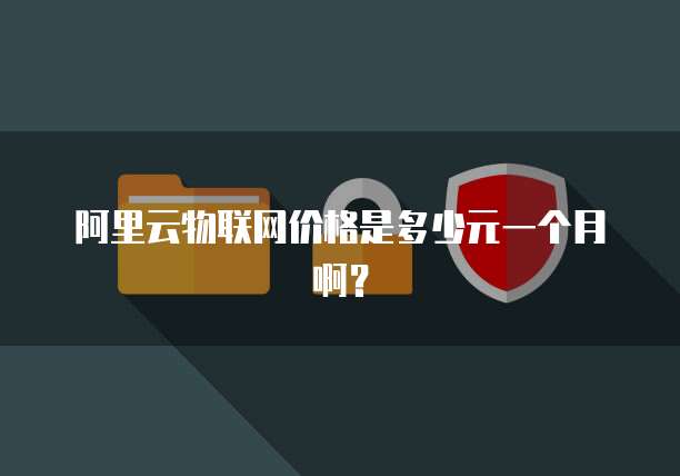 阿里云物联网价格是多少元一个月啊?