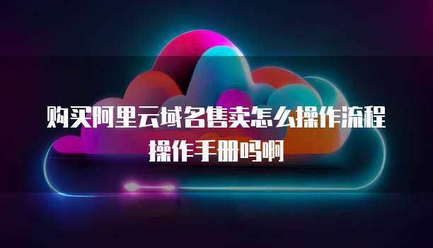 购买阿里云域名售卖怎么操作流程操作手册吗啊