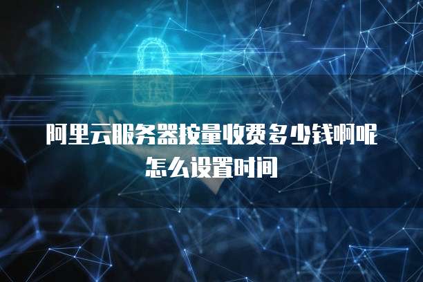 阿里云服务器按量收费多少钱啊呢怎么设置时间