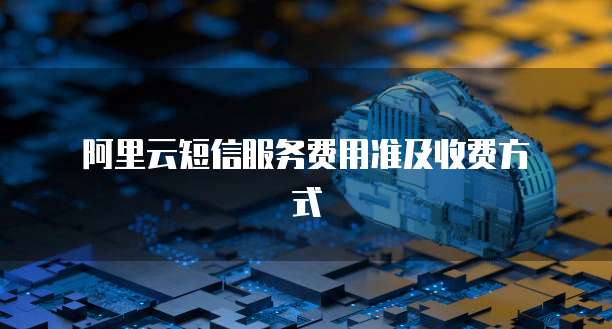阿里云短信服务费用准及收费方式