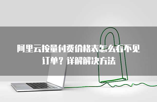 阿里云按量付费价格表怎么看不见订单?详解解决方法