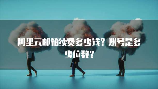 阿里云邮箱续费多少钱?账号是多少位数?