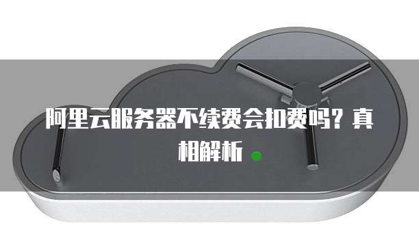 阿里云服务器不续费会扣费吗?真相解析