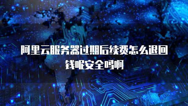 阿里云服务器过期后续费怎么退回钱呢安全吗啊