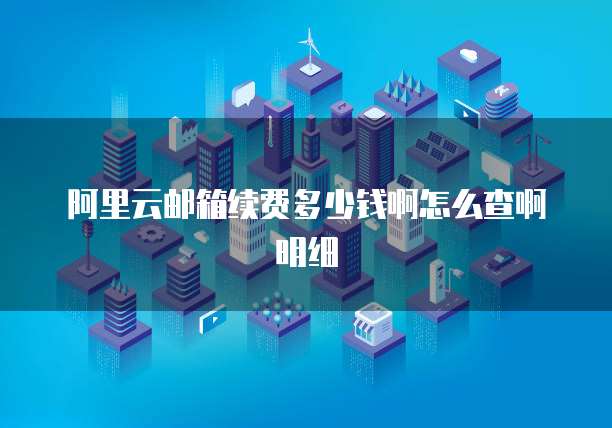 阿里云邮箱续费多少钱啊怎么查啊明细