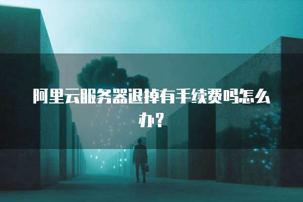 阿里云服务器退掉有手续费吗怎么办?