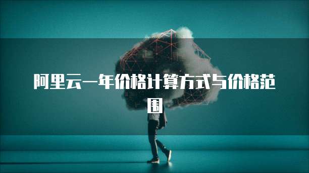 阿里云一年价格计算方式与价格范围