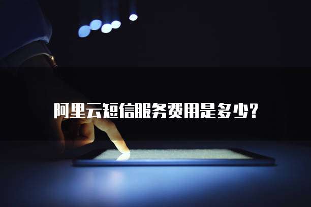 阿里云短信服务费用是多少？