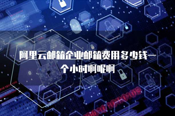 阿里云邮箱企业邮箱费用多少钱一个小时啊呢啊