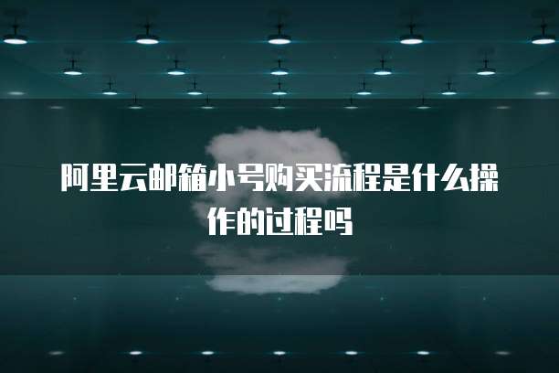 阿里云邮箱小号购买流程是什么操作的过程吗