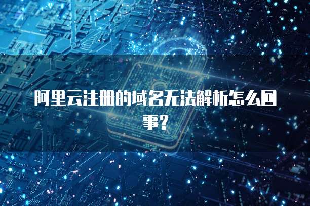 阿里云注册的域名无法解析怎么回事?