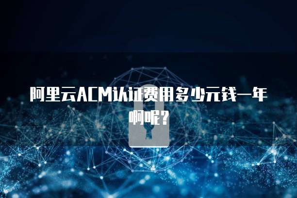 阿里云ACM认证费用多少元钱一年啊呢?