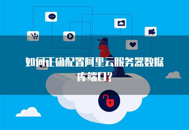 如何正确配置阿里云服务器数据库端口?