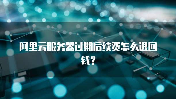 阿里云服务器过期后续费怎么退回钱？