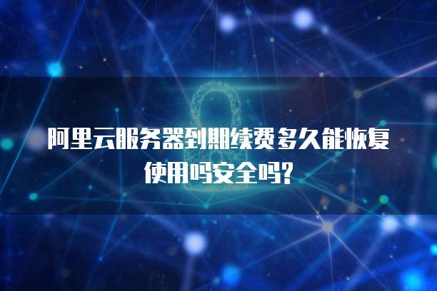 阿里云服务器到期续费多久能恢复使用吗安全吗?