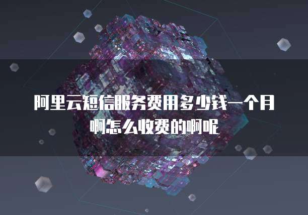 阿里云短信服务费用多少钱一个月啊怎么收费的啊呢