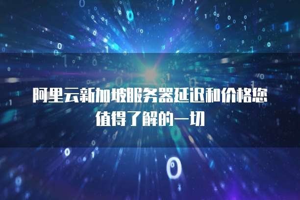 阿里云新加坡服务器延迟和价格您值得了解的一切