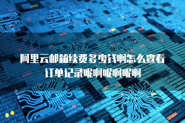 阿里云邮箱续费多少钱啊怎么查看订单记录呢啊呢啊呢啊