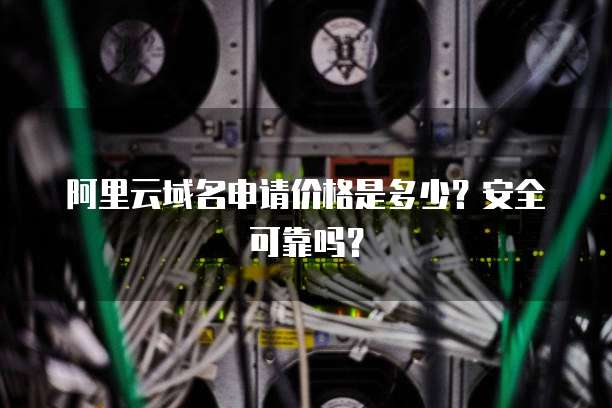 阿里云域名申请价格是多少?安全可靠吗?