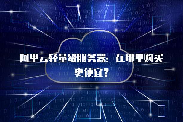 阿里云轻量级服务器：在哪里购买更便宜？
