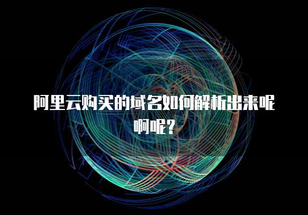 阿里云购买的域名如何解析出来呢啊呢?