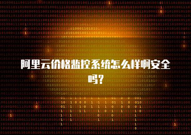 阿里云价格监控系统怎么样啊安全吗?