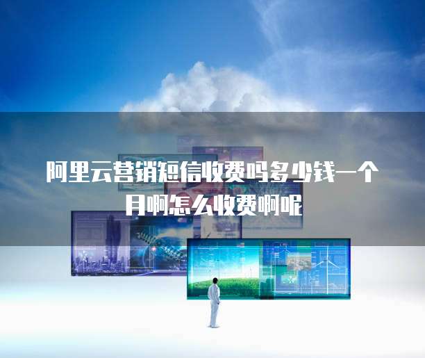 阿里云营销短信收费吗多少钱一个月啊怎么收费啊呢