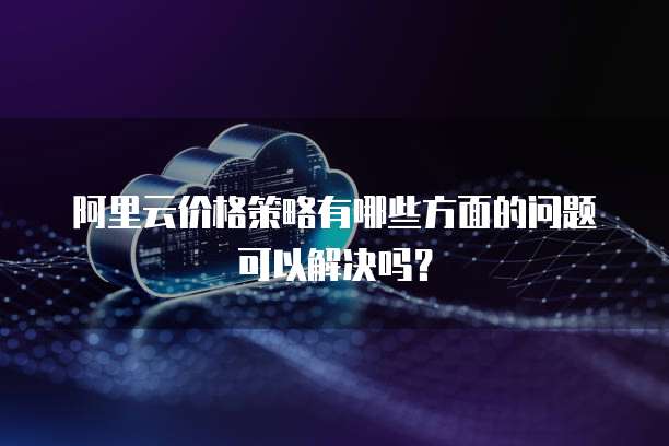 阿里云价格策略有哪些方面的问题可以解决吗?
