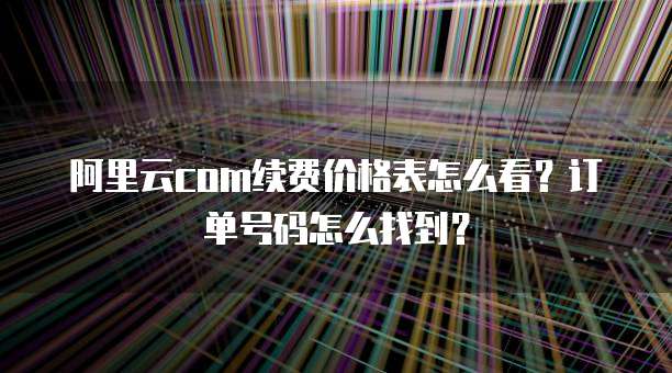 阿里云com续费价格表怎么看?订单号码怎么找到?