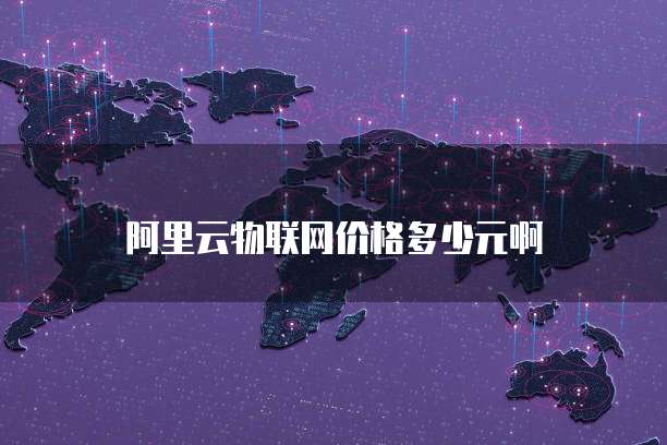 阿里云物联网价格多少元啊