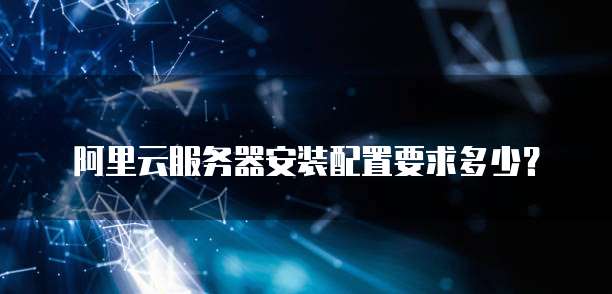 阿里云服务器安装配置要求多少?
