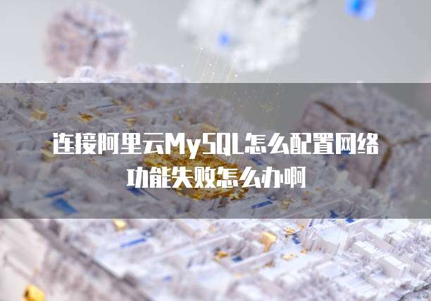 连接阿里云MySQL怎么配置网络功能失败怎么办啊