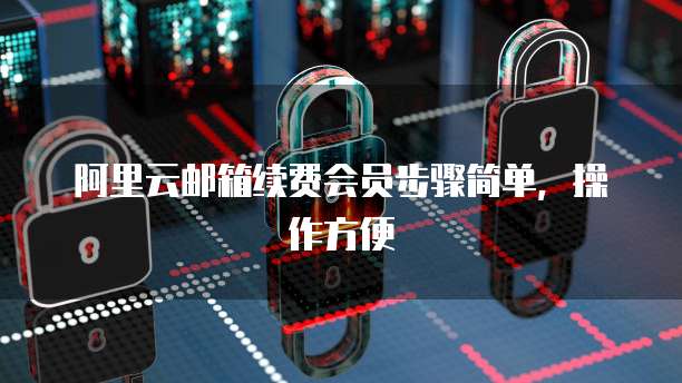 阿里云邮箱续费会员步骤简单，操作方便