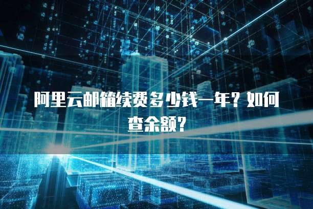 阿里云邮箱续费多少钱一年?如何查余额?