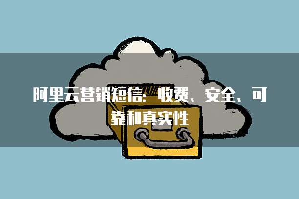 阿里云营销短信:收费、安全、可靠和真实性