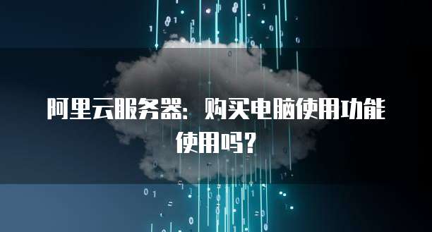 阿里云服务器:购买电脑使用功能使用吗?