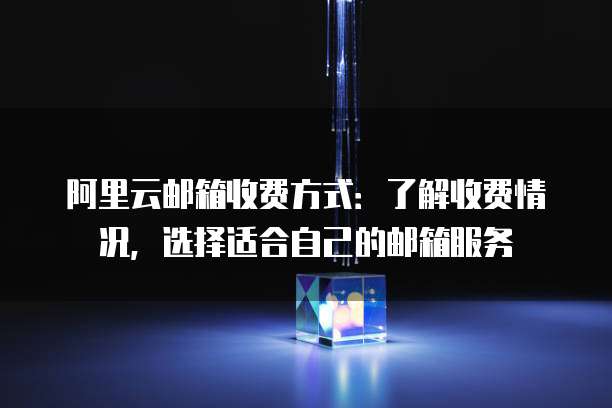 阿里云邮箱收费方式:了解收费情况,选择适合自己的邮箱服务