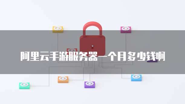 阿里云手游服务器一个月多少钱啊