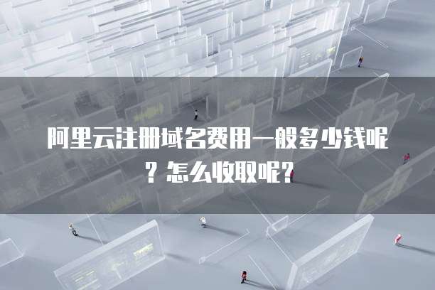 阿里云注册域名费用一般多少钱呢?怎么收取呢?