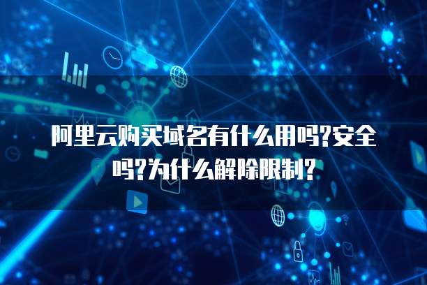 阿里云购买域名有什么用吗?安全吗?为什么解除限制?