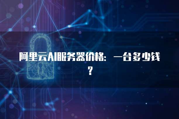 阿里云AI服务器价格:一台多少钱?