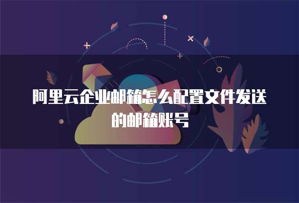 阿里云企业邮箱怎么配置文件发送的邮箱账号