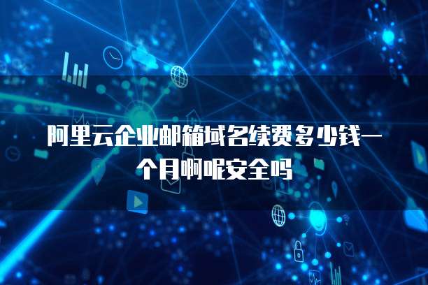 阿里云企业邮箱域名续费多少钱一个月啊呢安全吗